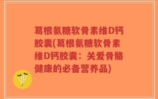 葛根氨糖软骨素维D钙胶囊(葛根氨糖软骨素维D钙胶囊：关爱骨骼健康的必备营养品)