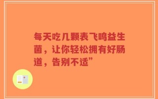 每天吃几颗表飞鸣益生菌，让你轻松拥有好肠道，告别不适”