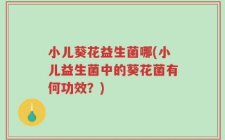 小儿葵花益生菌哪(小儿益生菌中的葵花菌有何功效？)