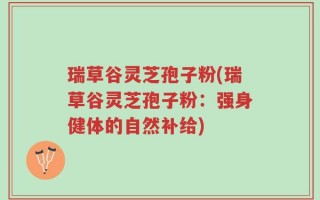 瑞草谷灵芝孢子粉(瑞草谷灵芝孢子粉：强身健体的自然补给)