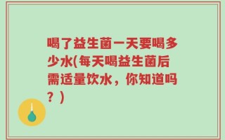 喝了益生菌一天要喝多少水(每天喝益生菌后需适量饮水，你知道吗？)
