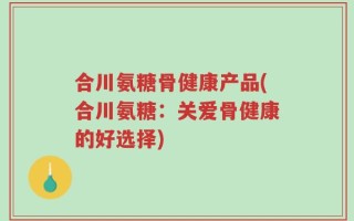 合川氨糖骨健康产品(合川氨糖：关爱骨健康的好选择)