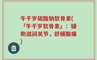 牛千岁硫酸钠软骨素(「牛千岁软骨素」：辅助滋润关节，舒缓酸痛)