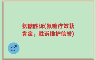 氨糖胜诉(氨糖疗效获肯定，胜诉维护信誉)