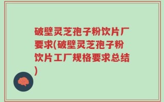 破壁灵芝孢子粉饮片厂要求(破壁灵芝孢子粉饮片工厂规格要求总结)
