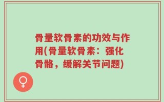 骨量软骨素的功效与作用(骨量软骨素：强化骨骼，缓解关节问题)