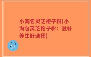 小淘包灵芝袍子粉(小淘包灵芝袍子粉：滋补养生好选择)