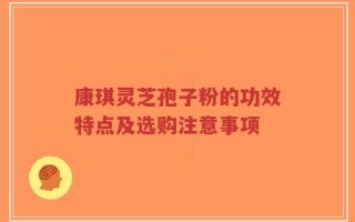 康琪灵芝孢子粉的功效特点及选购注意事项