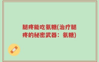 腿疼能吃氨糖(治疗腿疼的秘密武器：氨糖)