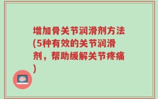 增加骨关节润滑剂方法(5种有效的关节润滑剂，帮助缓解关节疼痛)
