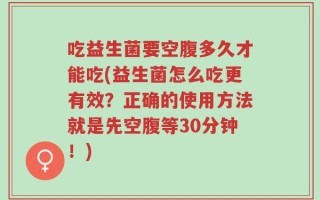 吃益生菌要空腹多久才能吃(益生菌怎么吃更有效？正确的使用方法就是先空腹等30分钟！)