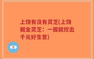 上饶有没有灵芝(上饶掘金灵芝：一掘就挖出千元好生意)