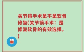 关节镜手术是不是软骨修复(关节镜手术：是修复软骨的有效选择。)