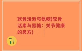 软骨活素与氨糖(软骨活素与氨糖：关节健康的良方)
