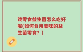馋零食益生菌怎么吃好呢(如何食用美味的益生菌零食？)