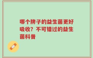 哪个牌子的益生菌更好吸收？不可错过的益生菌科普