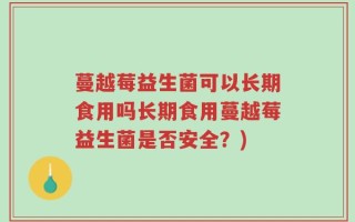 蔓越莓益生菌可以长期食用吗长期食用蔓越莓益生菌是否安全？)
