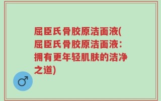 屈臣氏骨胶原洁面液(屈臣氏骨胶原洁面液：拥有更年轻肌肤的洁净之道)