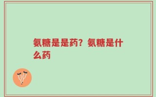 氨糖是是药？氨糖是什么药