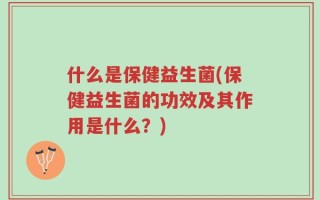 什么是保健益生菌(保健益生菌的功效及其作用是什么？)