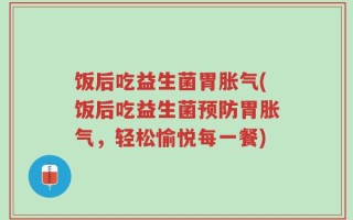 饭后吃益生菌胃胀气(饭后吃益生菌预防胃胀气，轻松愉悦每一餐)