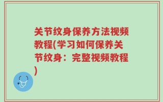 关节纹身保养方法视频教程(学习如何保养关节纹身：完整视频教程)