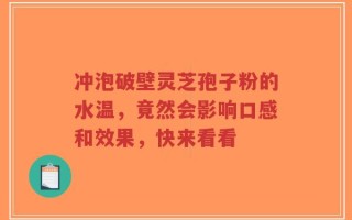 冲泡破壁灵芝孢子粉的水温，竟然会影响口感和效果，快来看看