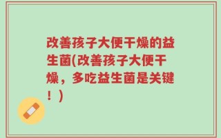 改善孩子大便干燥的益生菌(改善孩子大便干燥，多吃益生菌是关键！)