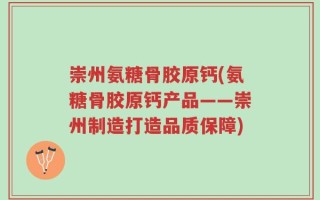 崇州氨糖骨胶原钙(氨糖骨胶原钙产品——崇州制造打造品质保障)