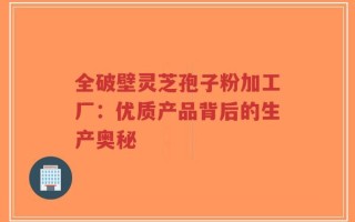 全破壁灵芝孢子粉加工厂：优质产品背后的生产奥秘