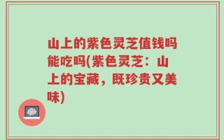 山上的紫色灵芝值钱吗能吃吗(紫色灵芝：山上的宝藏，既珍贵又美味)