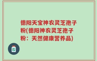 德阳天宝神农灵芝孢子粉(德阳神农灵芝孢子粉：天然健康营养品)