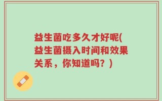 益生菌吃多久才好呢(益生菌摄入时间和效果关系，你知道吗？)
