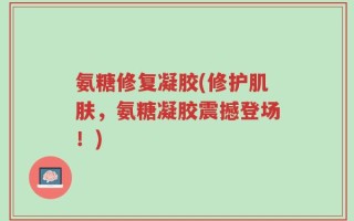 氨糖修复凝胶(修护肌肤，氨糖凝胶震撼登场！)