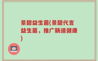 景甜益生菌(景甜代言益生菌，推广肠道健康)