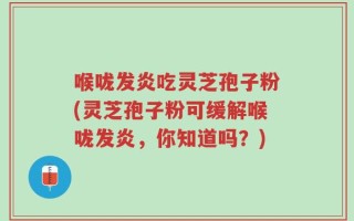 喉咙发炎吃灵芝孢子粉(灵芝孢子粉可缓解喉咙发炎，你知道吗？)