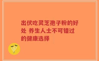 出伏吃灵芝孢子粉的好处 养生人士不可错过的健康选择