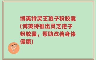 博英特灵芝孢子粉胶囊(博英特推出灵芝孢子粉胶囊，帮助改善身体健康)