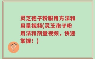 灵芝孢子粉服用方法和用量视频(灵芝孢子粉用法和剂量视频，快速掌握！)