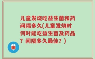 儿童发烧吃益生菌和药间隔多久(儿童发烧时何时能吃益生菌及药品？间隔多久最佳？)