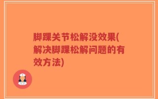 脚踝关节松解没效果(解决脚踝松解问题的有效方法)