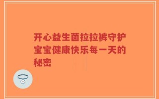开心益生菌拉拉裤守护宝宝健康快乐每一天的秘密