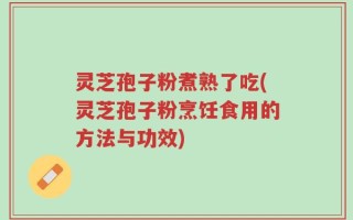 灵芝孢子粉煮熟了吃(灵芝孢子粉烹饪食用的方法与功效)