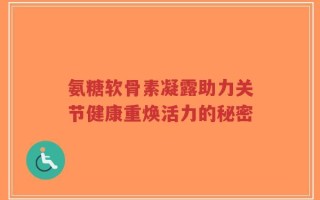 氨糖软骨素凝露助力关节健康重焕活力的秘密