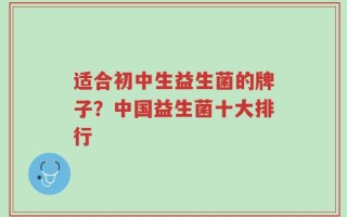 适合初中生益生菌的牌子？中国益生菌十大排行