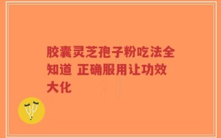 胶囊灵芝孢子粉吃法全知道 正确服用让功效大化