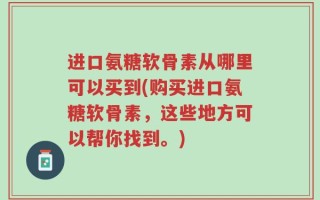 进口氨糖软骨素从哪里可以买到(购买进口氨糖软骨素，这些地方可以帮你找到。)