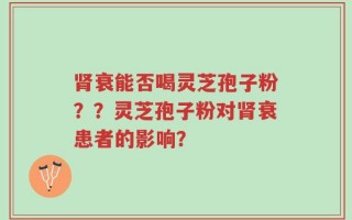 肾衰能否喝灵芝孢子粉？？灵芝孢子粉对肾衰患者的影响？