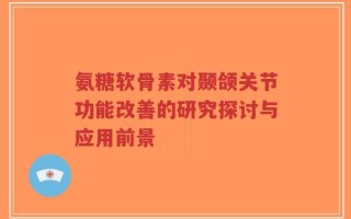 氨糖软骨素对颞颌关节功能改善的研究探讨与应用前景