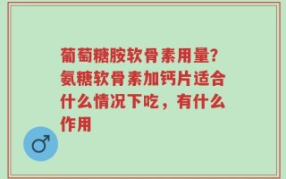 葡萄糖胺软骨素用量？氨糖软骨素加钙片适合什么情况下吃，有什么作用